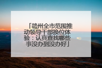 赣州全市范围推动领导干部换位体验：认真查找哪些事没办到没办好