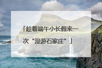 趁着端午小长假来一次“漫游石家庄”