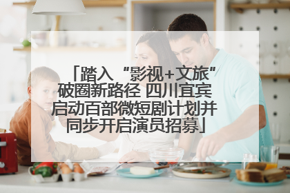 踏入“影视+文旅”破圈新路径 四川宜宾启动百部微短剧计划并同步开启演员招募