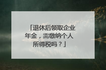 退休后领取企业年金，需缴纳个人所得税吗？