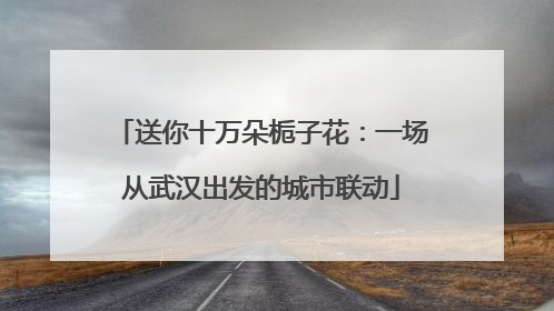 送你十万朵栀子花：一场从武汉出发的城市联动