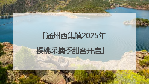 通州西集镇2025年樱桃采摘季甜蜜开启
