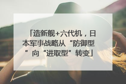 造新舰+六代机，日本军事战略从“防御型”向“进取型”转变