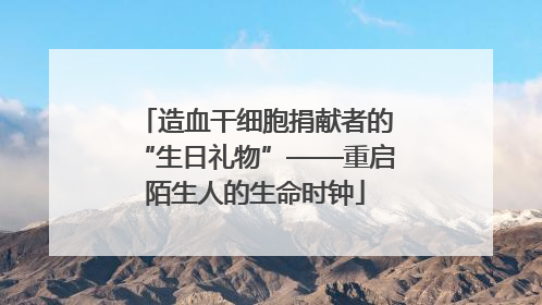 造血干细胞捐献者的“生日礼物”——重启陌生人的生命时钟