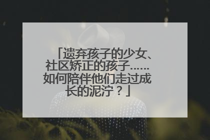 遗弃孩子的少女、社区矫正的孩子……如何陪伴他们走过成长的泥泞？
