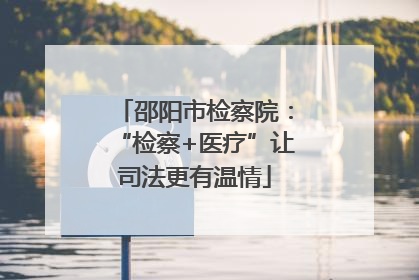 邵阳市检察院：“检察+医疗”让司法更有温情