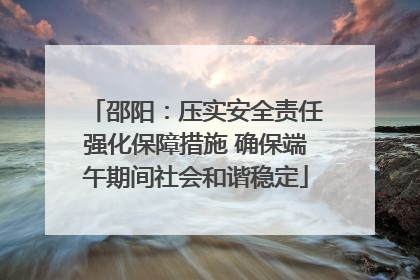 邵阳：压实安全责任强化保障措施 确保端午期间社会和谐稳定