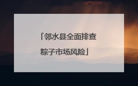邻水县全面排查粽子市场风险
