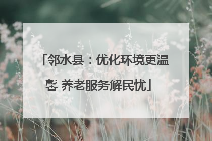 邻水县：优化环境更温馨 养老服务解民忧