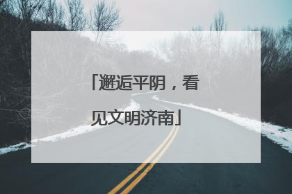邂逅平阴，看见文明济南