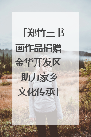 郑竹三书画作品捐赠金华开发区 助力家乡文化传承