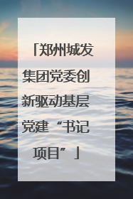 郑州城发集团党委创新驱动基层党建“书记项目”