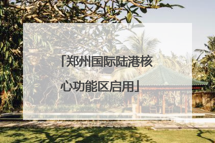郑州国际陆港核心功能区启用