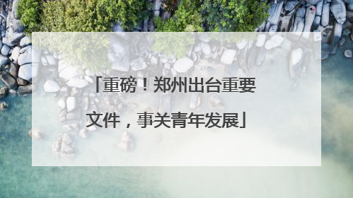 重磅！郑州出台重要文件，事关青年发展