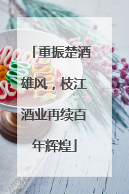 重振楚酒雄风，枝江酒业再续百年辉煌