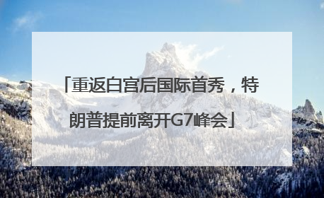 重返白宫后国际首秀，特朗普提前离开G7峰会