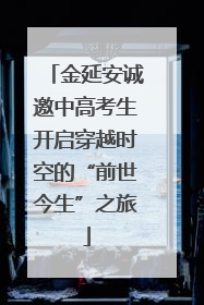 金延安诚邀中高考生开启穿越时空的“前世今生”之旅
