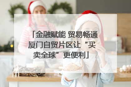 金融赋能 贸易畅通 厦门自贸片区让“买卖全球”更便利
