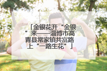 金银花开“金银”来——淄博市高青县常家镇共富路上“一路生花”