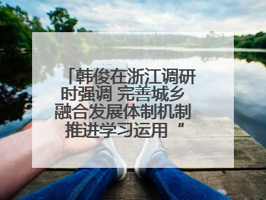 韩俊在浙江调研时强调 完善城乡融合发展体制机制 推进学习运用“千万工程”经验走深走实