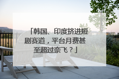 韩国、印度挤进短剧赛道，平台月费甚至超过奈飞？