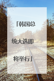 韩国总统大选即将举行