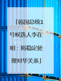 韩国总统1号候选人李在明：将稳定处理对华关系