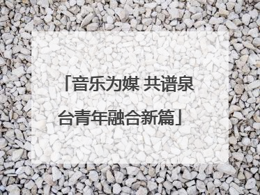 音乐为媒 共谱泉台青年融合新篇