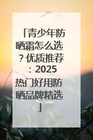 青少年防晒霜怎么选？优质推荐：2025热门好用防晒品牌精选