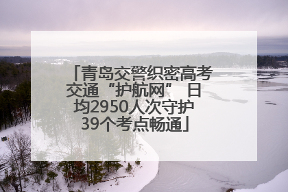 青岛交警织密高考交通“护航网” 日均2950人次守护39个考点畅通
