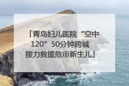 青岛妇儿医院“空中120”50分钟跨城接力救援危重新生儿