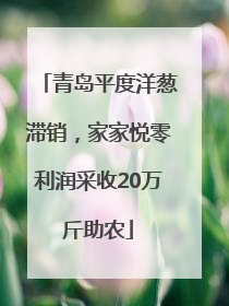 青岛平度洋葱滞销，家家悦零利润采收20万斤助农