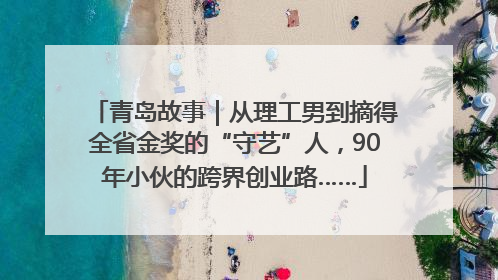青岛故事｜从理工男到摘得全省金奖的“守艺”人，90年小伙的跨界创业路……