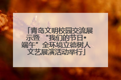 青岛文明校园交流展示暨 “我们的节日•端午”全环境立德树人文艺展演活动举行