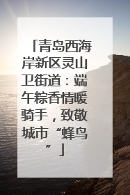 青岛西海岸新区灵山卫街道：端午粽香情暖骑手，致敬城市“蜂鸟”
