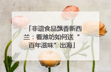 非遗食品飘香新西兰：看潍坊如何送“百年滋味”出海