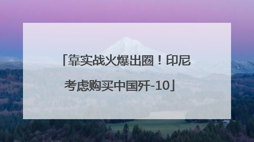 靠实战火爆出圈！印尼考虑购买中国歼-10