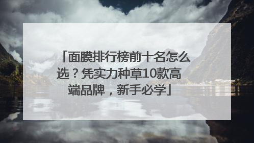 面膜排行榜前十名怎么选？凭实力种草10款高端品牌，新手必学
