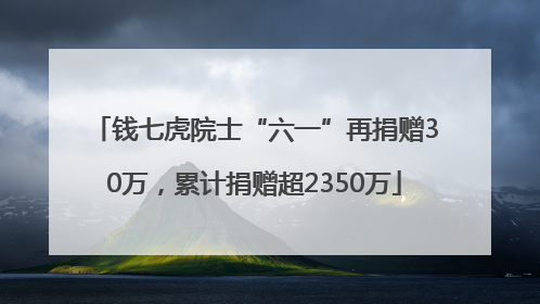 钱七虎院士“六一”再捐赠30万，累计捐赠超2350万