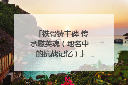 铁骨铸丰碑 传承慰英魂（地名中的抗战记忆）