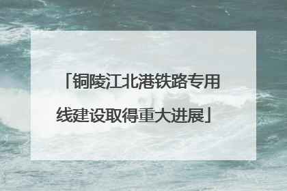 铜陵江北港铁路专用线建设取得重大进展
