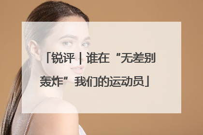 锐评｜谁在“无差别轰炸”我们的运动员