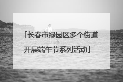 长春市绿园区多个街道开展端午节系列活动