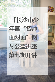 长沙市少年宫“名师面对面”钢琴公益讲座第七期开讲