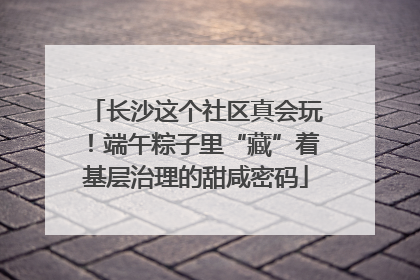 长沙这个社区真会玩！端午粽子里“藏”着基层治理的甜咸密码