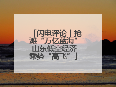 闪电评论丨抢滩“万亿蓝海” 山东低空经济乘势“高飞”