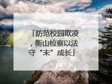 防范校园欺凌，衡山检察以法守“未”成长