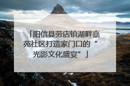 阳信县劳店镇湖畔嘉苑社区打造家门口的“光影文化盛宴”