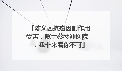 陈文茜抗癌因副作用受苦，歌手蔡琴冲医院：我非来看你不可