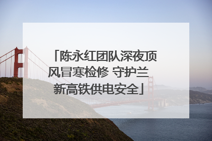 陈永红团队深夜顶风冒寒检修 守护兰新高铁供电安全